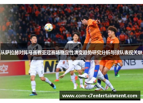 从萨拉赫对阵马赛看亚冠赛场稳定性演变趋势研究分析与球队表现关联