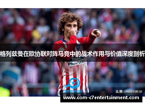 格列兹曼在欧协联对阵马竞中的战术作用与价值深度剖析