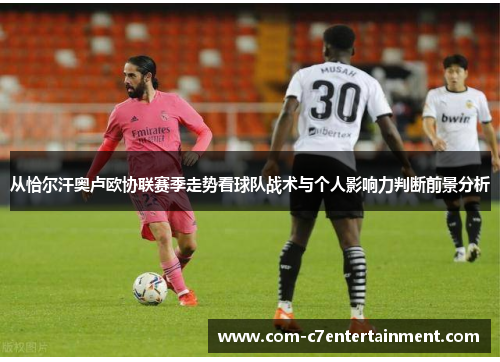 从恰尔汗奥卢欧协联赛季走势看球队战术与个人影响力判断前景分析 从恰尔汗奥卢欧协联赛季走势看球队战术与个人影响力判断前景分析