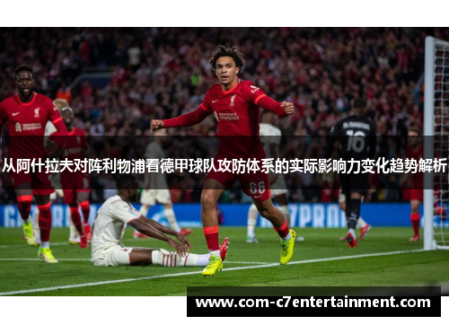 从阿什拉夫对阵利物浦看德甲球队攻防体系的实际影响力变化趋势解析 从阿什拉夫对阵利物浦看德甲球队攻防体系的实际影响力变化趋势解析