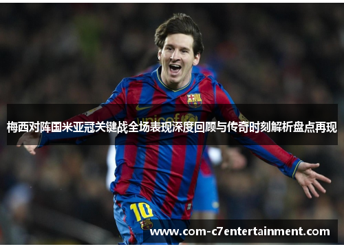 梅西对阵国米亚冠关键战全场表现深度回顾与传奇时刻解析盘点再现