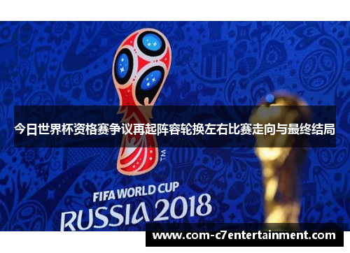 今日世界杯资格赛争议再起阵容轮换左右比赛走向与最终结局 今日世界杯资格赛争议再起阵容轮换左右比赛走向与最终结局