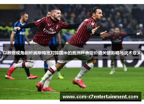 以数据视角剖析奥斯梅恩对阵国米的美洲杯表现价值关键影响与战术意义 以数据视角剖析奥斯梅恩对阵国米的美洲杯表现价值关键影响与战术意义