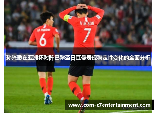 孙兴慜在亚洲杯对阵巴黎圣日耳曼表现稳定性变化的全面分析