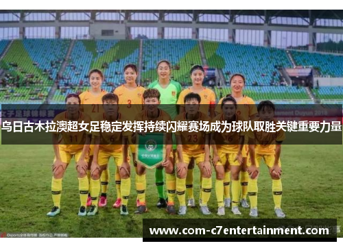 乌日古木拉澳超女足稳定发挥持续闪耀赛场成为球队取胜关键重要力量
