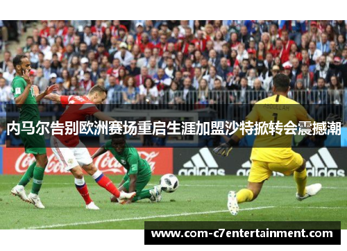 内马尔告别欧洲赛场重启生涯加盟沙特掀转会震撼潮