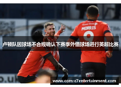 卢顿队因球场不合规确认下赛季外借球场进行英超比赛 卢顿队因球场不合规确认下赛季外借球场进行英超比赛