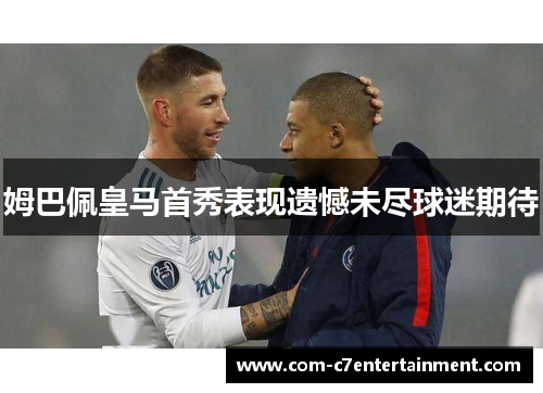 姆巴佩皇马首秀表现遗憾未尽球迷期待 姆巴佩皇马首秀表现遗憾未尽球迷期待