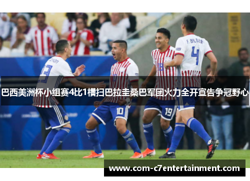 巴西美洲杯小组赛4比1横扫巴拉圭桑巴军团火力全开宣告争冠野心 巴西美洲杯小组赛4比1横扫巴拉圭桑巴军团火力全开宣告争冠野心