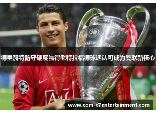 德里赫特防守硬度赢得老特拉福德球迷认可成为曼联新核心 德里赫特防守硬度赢得老特拉福德球迷认可成为曼联新核心