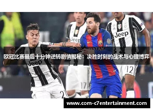 欧冠比赛最后十分钟逆转剧情揭秘：决胜时刻的战术与心理博弈