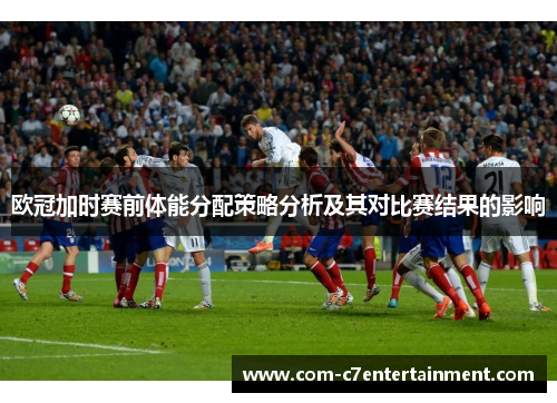 欧冠加时赛前体能分配策略分析及其对比赛结果的影响