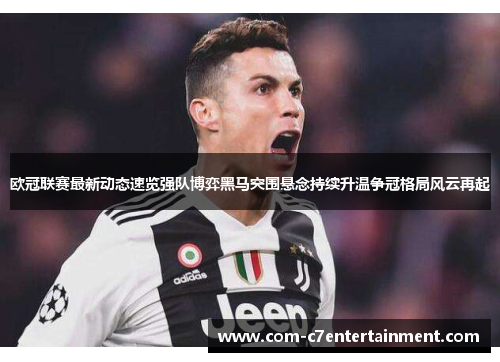欧冠联赛最新动态速览强队博弈黑马突围悬念持续升温争冠格局风云再起 欧冠联赛最新动态速览强队博弈黑马突围悬念持续升温争冠格局风云再起