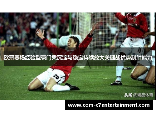 欧冠赛场经验型豪门凭沉淀与稳定持续放大关键战优势制胜能力