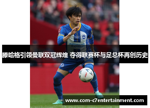 滕哈格引领曼联双冠辉煌 夺得联赛杯与足总杯再创历史