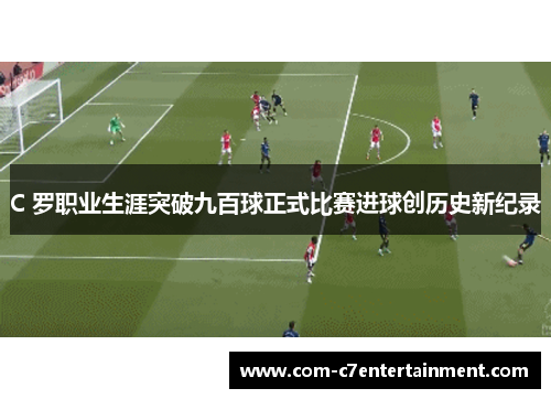 C 罗职业生涯突破九百球正式比赛进球创历史新纪录