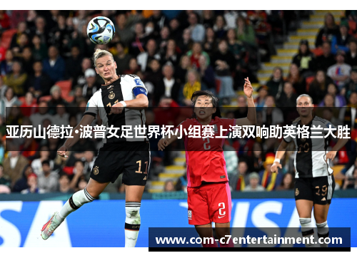 亚历山德拉·波普女足世界杯小组赛上演双响助英格兰大胜 亚历山德拉·波普女足世界杯小组赛上演双响助英格兰大胜