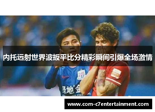 内托远射世界波扳平比分精彩瞬间引爆全场激情