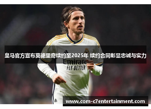 皇马官方宣布莫德里奇续约至2025年 续约合同彰显忠诚与实力 皇马官方宣布莫德里奇续约至2025年 续约合同彰显忠诚与实力