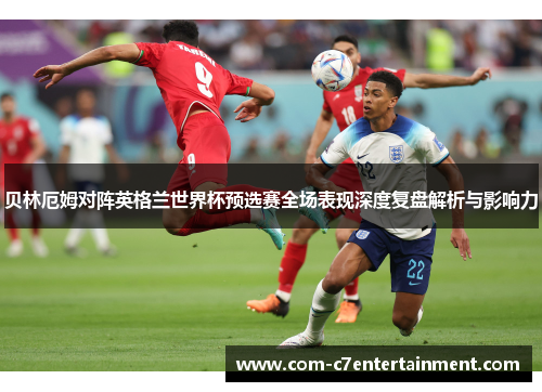 贝林厄姆对阵英格兰世界杯预选赛全场表现深度复盘解析与影响力 贝林厄姆对阵英格兰世界杯预选赛全场表现深度复盘解析与影响力
