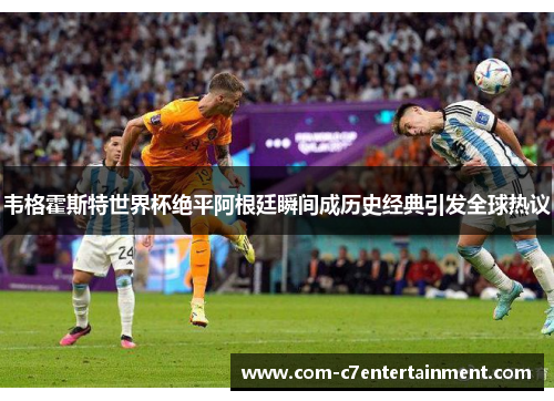 韦格霍斯特世界杯绝平阿根廷瞬间成历史经典引发全球热议 韦格霍斯特世界杯绝平阿根廷瞬间成历史经典引发全球热议