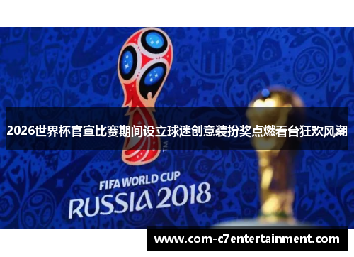 2026世界杯官宣比赛期间设立球迷创意装扮奖点燃看台狂欢风潮 2026世界杯官宣比赛期间设立球迷创意装扮奖点燃看台狂欢风潮