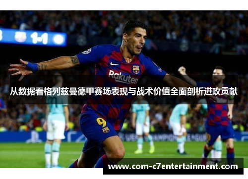 从数据看格列兹曼德甲赛场表现与战术价值全面剖析进攻贡献