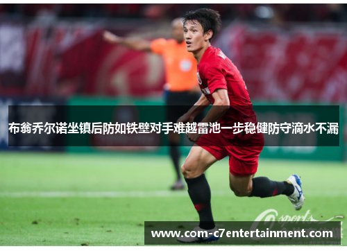 布翁乔尔诺坐镇后防如铁壁对手难越雷池一步稳健防守滴水不漏 布翁乔尔诺坐镇后防如铁壁对手难越雷池一步稳健防守滴水不漏