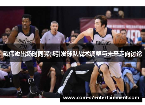 戴伟浚出场时间骤减引发球队战术调整与未来走向讨论 戴伟浚出场时间骤减引发球队战术调整与未来走向讨论