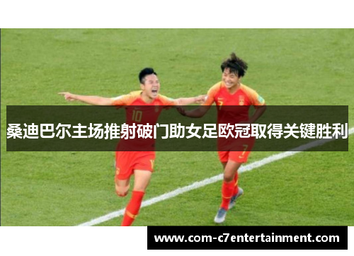 桑迪巴尔主场推射破门助女足欧冠取得关键胜利 桑迪巴尔主场推射破门助女足欧冠取得关键胜利