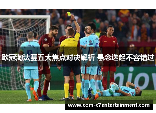 欧冠淘汰赛五大焦点对决解析 悬念迭起不容错过 欧冠淘汰赛五大焦点对决解析 悬念迭起不容错过