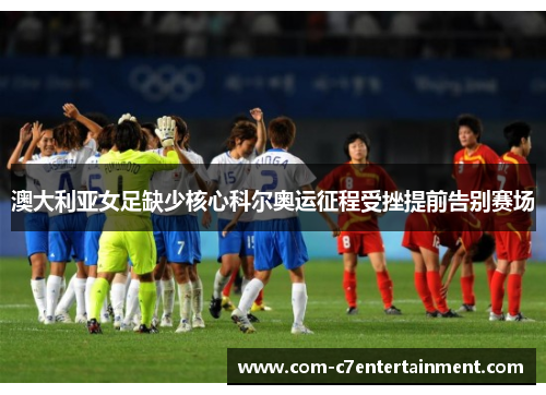 澳大利亚女足缺少核心科尔奥运征程受挫提前告别赛场