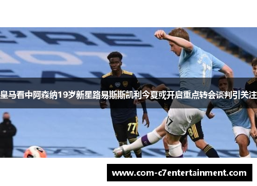 皇马看中阿森纳19岁新星路易斯斯凯利今夏或开启重点转会谈判引关注 皇马看中阿森纳19岁新星路易斯斯凯利今夏或开启重点转会谈判引关注