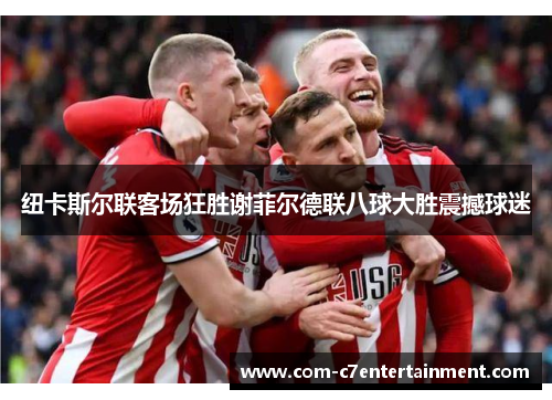纽卡斯尔联客场狂胜谢菲尔德联八球大胜震撼球迷 纽卡斯尔联客场狂胜谢菲尔德联八球大胜震撼球迷